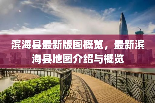 濱?？h最新版圖概覽，最新濱?？h地圖介紹與概覽