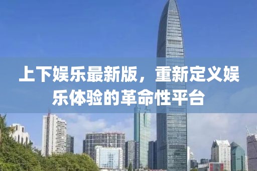 上下娛樂(lè)最新版，重新定義娛樂(lè)體驗(yàn)的革命性平臺(tái)