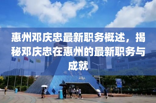 惠州鄧慶忠最新職務(wù)概述，揭秘鄧慶忠在惠州的最新職務(wù)與成就