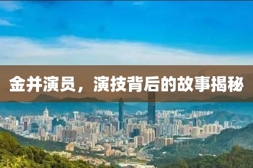 金并演員，演技背后的故事揭秘