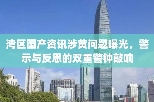灣區(qū)國產(chǎn)資訊涉黃問題曝光，警示與反思的雙重警鐘敲響