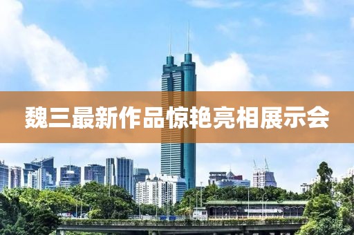魏三最新作品驚艷亮相展示會