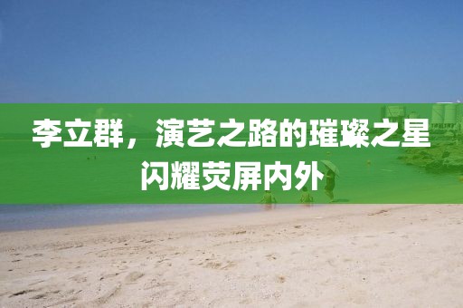 李立群，演藝之路的璀璨之星閃耀熒屏內(nèi)外