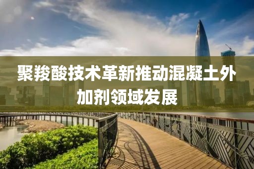 聚羧酸技術(shù)革新推動(dòng)混凝土外加劑領(lǐng)域發(fā)展
