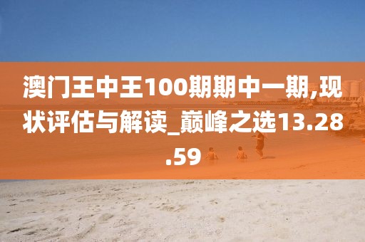 澳門王中王100期期中一期,現(xiàn)狀評估與解讀_巔峰之選13.28.59