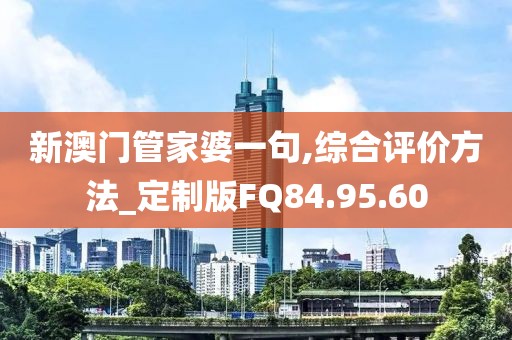 新澳門管家婆一句,綜合評價方法_定制版FQ84.95.60
