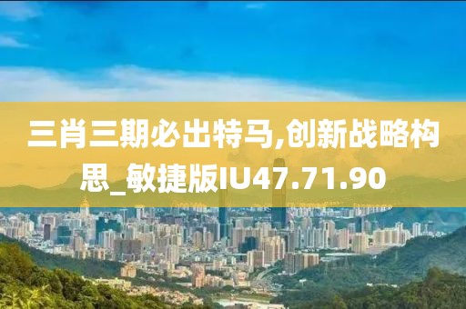 三肖三期必出特馬,創(chuàng)新戰(zhàn)略構(gòu)思_敏捷版IU47.71.90