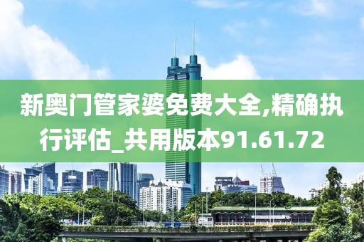 新奧門管家婆免費(fèi)大全,精確執(zhí)行評估_共用版本91.61.72