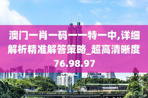 澳門(mén)一肖一碼一一特一中,詳細(xì)解析精準(zhǔn)解答策略_超高清晰度76.98.97