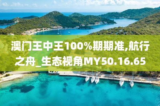 澳門王中王100%期期準(zhǔn),航行之舟_生態(tài)視角MY50.16.65