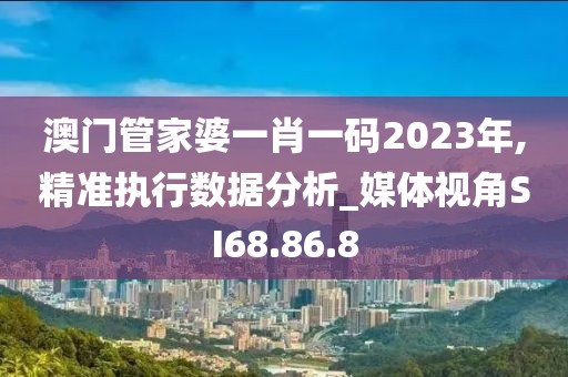 澳門管家婆一肖一碼2023年,精準(zhǔn)執(zhí)行數(shù)據(jù)分析_媒體視角SI68.86.8