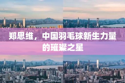 鄭思維，中國羽毛球新生力量的璀璨之星