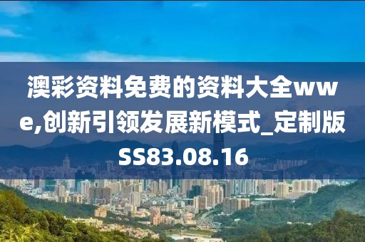 澳彩資料免費的資料大全wwe,創(chuàng)新引領發(fā)展新模式_定制版SS83.08.16