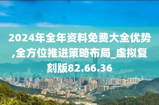 2024年全年資料免費(fèi)大全優(yōu)勢(shì),全方位推進(jìn)策略布局_虛擬復(fù)刻版82.66.36