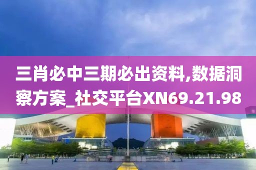 三肖必中三期必出資料,數(shù)據(jù)洞察方案_社交平臺XN69.21.98