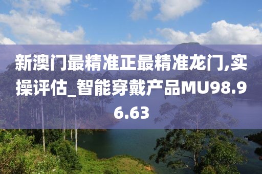 新澳門最精準(zhǔn)正最精準(zhǔn)龍門,實操評估_智能穿戴產(chǎn)品MU98.96.63
