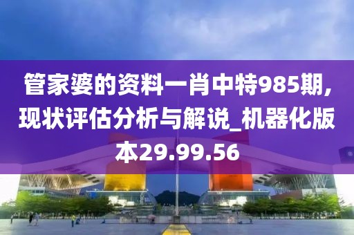 管家婆的資料一肖中特985期,現(xiàn)狀評(píng)估分析與解說(shuō)_機(jī)器化版本29.99.56