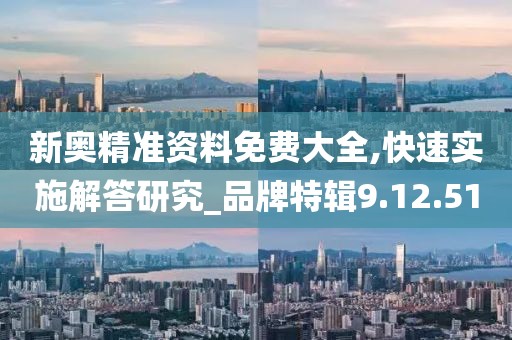 新奧精準(zhǔn)資料免費大全,快速實施解答研究_品牌特輯9.12.51