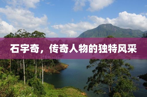 石宇奇，傳奇人物的獨(dú)特風(fēng)采