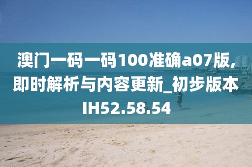 澳門一碼一碼100準(zhǔn)確a07版,即時(shí)解析與內(nèi)容更新_初步版本IH52.58.54
