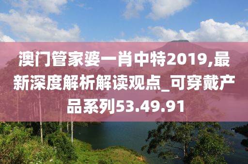 澳門(mén)管家婆一肖中特2019,最新深度解析解讀觀點(diǎn)_可穿戴產(chǎn)品系列53.49.91