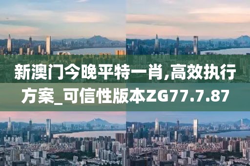 新澳門今晚平特一肖,高效執(zhí)行方案_可信性版本ZG77.7.87