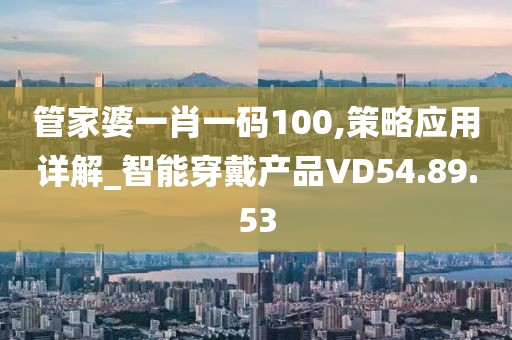 管家婆一肖一碼100,策略應(yīng)用詳解_智能穿戴產(chǎn)品VD54.89.53