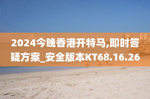 2024今晚香港開特馬,即時答疑方案_安全版本KT68.16.26