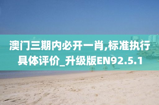 澳門三期內(nèi)必開一肖,標(biāo)準(zhǔn)執(zhí)行具體評價_升級版EN92.5.1