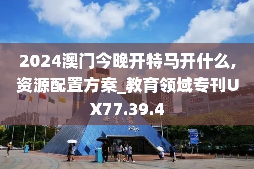 2024澳門今晚開特馬開什么,資源配置方案_教育領(lǐng)域?qū)？疷X77.39.4