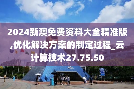 2024新澳免費(fèi)資料大全精準(zhǔn)版,優(yōu)化解決方案的制定過程_云計算技術(shù)27.75.50