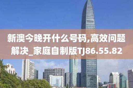新澳今晚開什么號碼,高效問題解決_家庭自制版TJ86.55.82