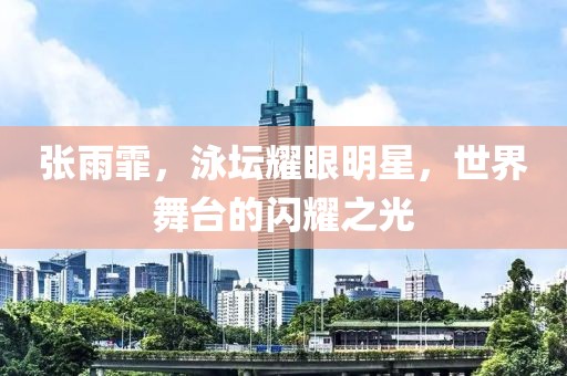 張雨霏，泳壇耀眼明星，世界舞臺的閃耀之光