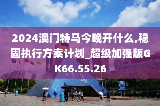 2024澳門特馬今晚開什么,穩(wěn)固執(zhí)行方案計(jì)劃_超級(jí)加強(qiáng)版GK66.55.26