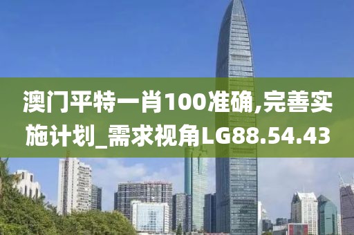 澳門平特一肖100準確,完善實施計劃_需求視角LG88.54.43