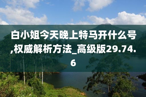 白小姐今天晚上特馬開什么號(hào),權(quán)威解析方法_高級(jí)版29.74.6