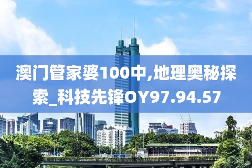 澳門管家婆100中,地理奧秘探索_科技先鋒OY97.94.57