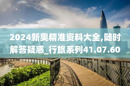 2024新奧精準(zhǔn)資料大全,隨時(shí)解答疑惑_行旅系列41.07.60