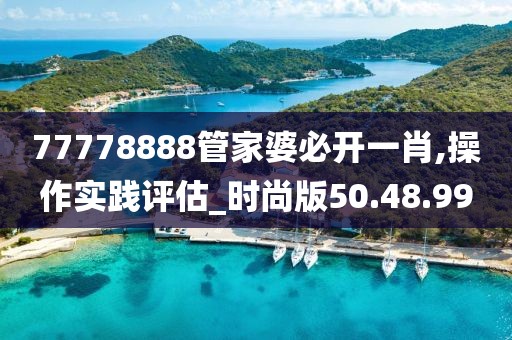 77778888管家婆必開(kāi)一肖,操作實(shí)踐評(píng)估_時(shí)尚版50.48.99