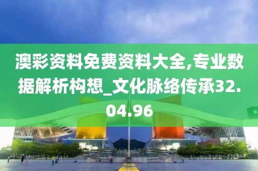 澳彩資料免費(fèi)資料大全,專業(yè)數(shù)據(jù)解析構(gòu)想_文化脈絡(luò)傳承32.04.96