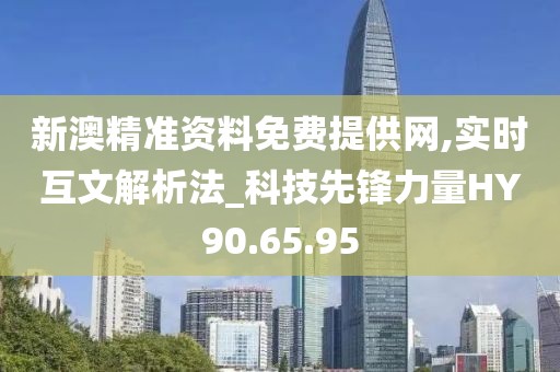 新澳精準(zhǔn)資料免費(fèi)提供網(wǎng),實(shí)時(shí)互文解析法_科技先鋒力量HY90.65.95