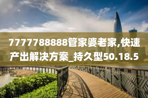7777788888管家婆老家,快速產(chǎn)出解決方案_持久型50.18.5