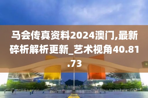 馬會(huì)傳真資料2024澳門(mén),最新碎析解析更新_藝術(shù)視角40.81.73