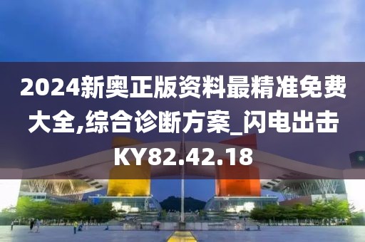 2024新奧正版資料最精準免費大全,綜合診斷方案_閃電出擊KY82.42.18