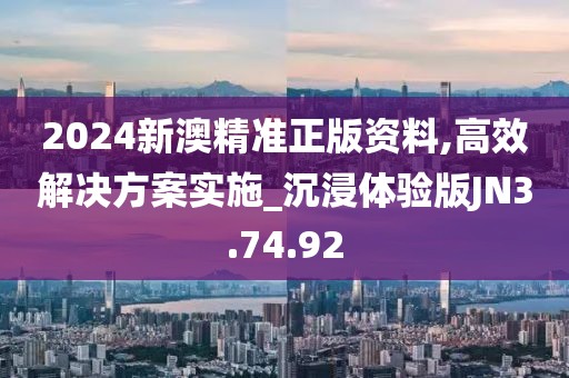 2024新澳精準正版資料,高效解決方案實施_沉浸體驗版JN3.74.92