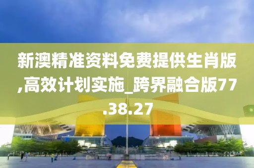 新澳精準(zhǔn)資料免費(fèi)提供生肖版,高效計(jì)劃實(shí)施_跨界融合版77.38.27