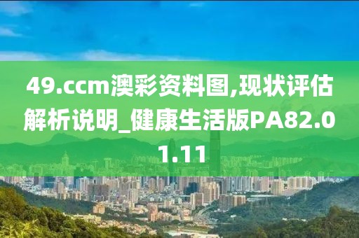 49.ccm澳彩資料圖,現(xiàn)狀評估解析說明_健康生活版PA82.01.11