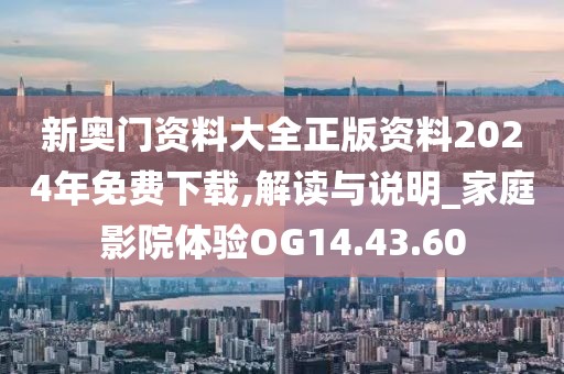 新奧門資料大全正版資料2024年免費下載,解讀與說明_家庭影院體驗OG14.43.60