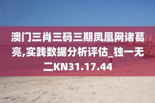 澳門三肖三碼三期鳳凰網(wǎng)諸葛亮,實(shí)踐數(shù)據(jù)分析評(píng)估_獨(dú)一無二KN31.17.44