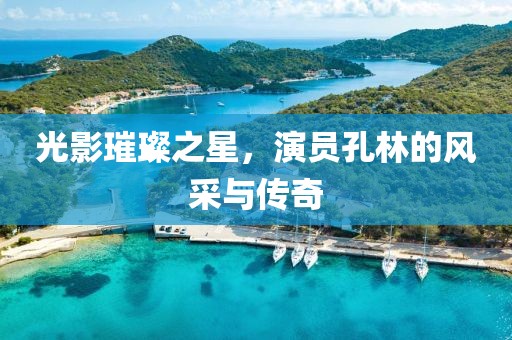 光影璀璨之星，演員孔林的風采與傳奇